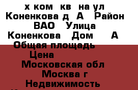 3-х ком. кв. на ул. Коненкова,д12А › Район ­ ВАО › Улица ­ Коненкова › Дом ­ 12А › Общая площадь ­ 60 › Цена ­ 7 100 000 - Московская обл., Москва г. Недвижимость » Квартиры продажа   . Московская обл.